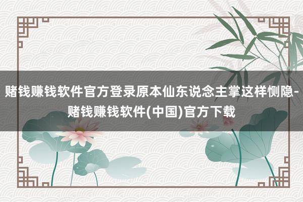 赌钱赚钱软件官方登录原本仙东说念主掌这样恻隐-赌钱赚钱软件(中国)官方下载