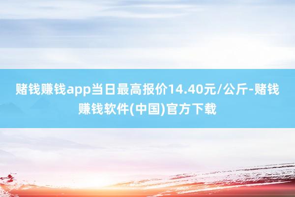 赌钱赚钱app当日最高报价14.40元/公斤-赌钱赚钱软件(中国)官方下载