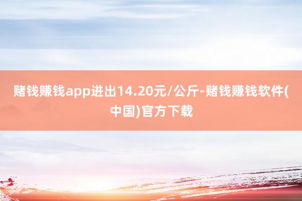 赌钱赚钱app进出14.20元/公斤-赌钱赚钱软件(中国)官方下载