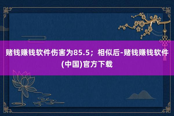 赌钱赚钱软件伤害为85.5；相似后-赌钱赚钱软件(中国)官方下载