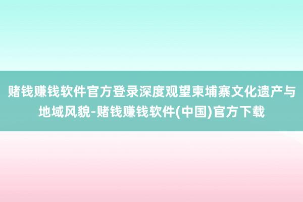 赌钱赚钱软件官方登录深度观望柬埔寨文化遗产与地域风貌-赌钱赚钱软件(中国)官方下载