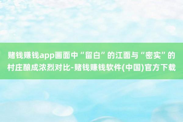 赌钱赚钱app画面中“留白”的江面与“密实”的村庄酿成浓烈对比-赌钱赚钱软件(中国)官方下载