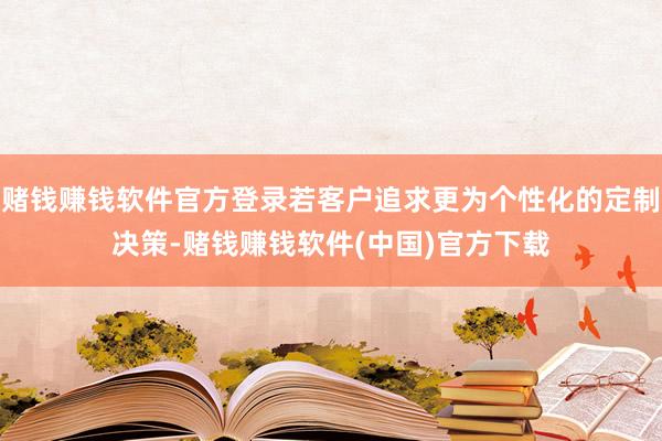 赌钱赚钱软件官方登录若客户追求更为个性化的定制决策-赌钱赚钱软件(中国)官方下载