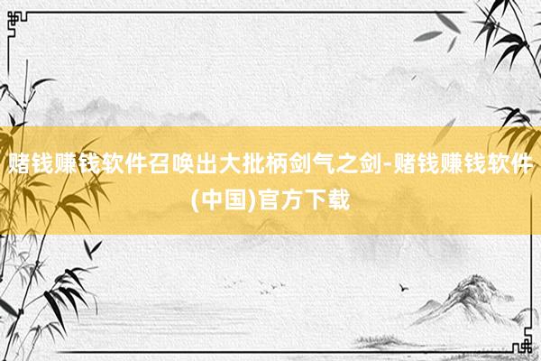 赌钱赚钱软件召唤出大批柄剑气之剑-赌钱赚钱软件(中国)官方下载