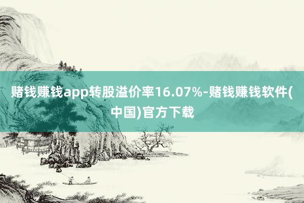 赌钱赚钱app转股溢价率16.07%-赌钱赚钱软件(中国)官方下载