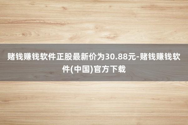 赌钱赚钱软件正股最新价为30.88元-赌钱赚钱软件(中国)官方下载