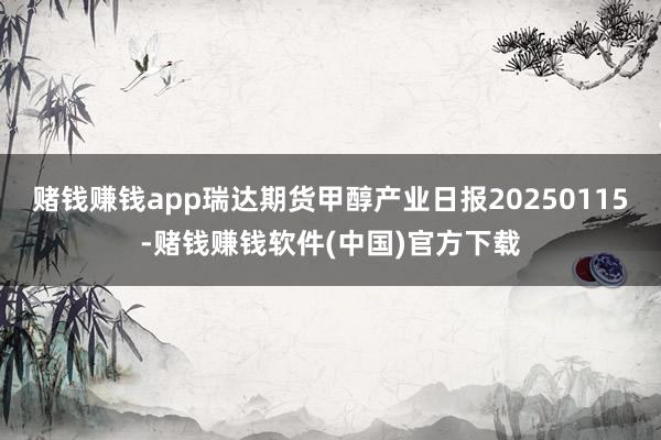 赌钱赚钱app瑞达期货甲醇产业日报20250115-赌钱赚钱软件(中国)官方下载