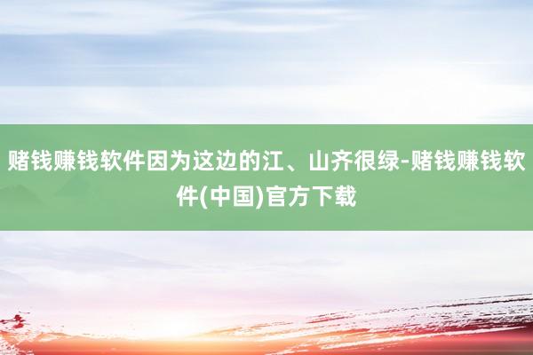 赌钱赚钱软件因为这边的江、山齐很绿-赌钱赚钱软件(中国)官方下载