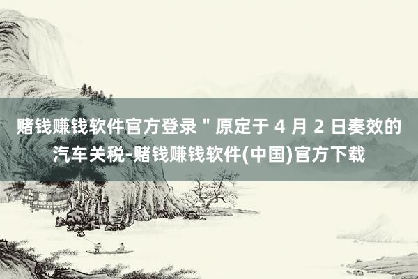 赌钱赚钱软件官方登录＂原定于 4 月 2 日奏效的汽车关税-赌钱赚钱软件(中国)官方下载