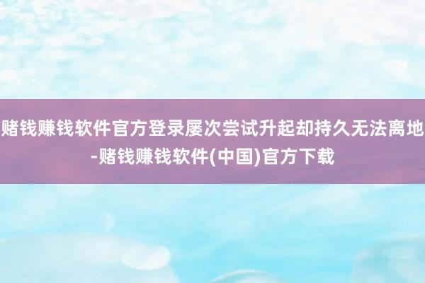 赌钱赚钱软件官方登录屡次尝试升起却持久无法离地-赌钱赚钱软件(中国)官方下载