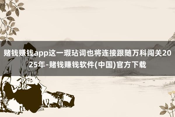 赌钱赚钱app这一瑕玷词也将连接跟随万科闯关2025年-赌钱赚钱软件(中国)官方下载
