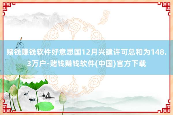 赌钱赚钱软件好意思国12月兴建许可总和为148.3万户-赌钱赚钱软件(中国)官方下载