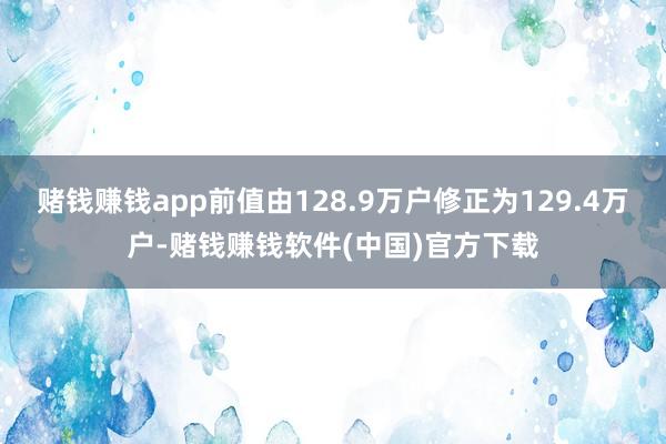 赌钱赚钱app前值由128.9万户修正为129.4万户-赌钱赚钱软件(中国)官方下载