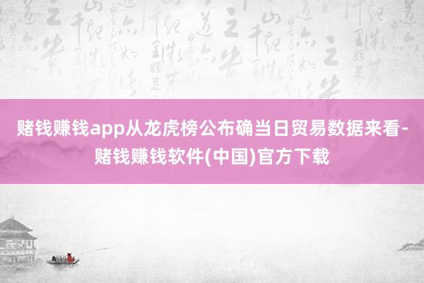 赌钱赚钱app从龙虎榜公布确当日贸易数据来看-赌钱赚钱软件(中国)官方下载