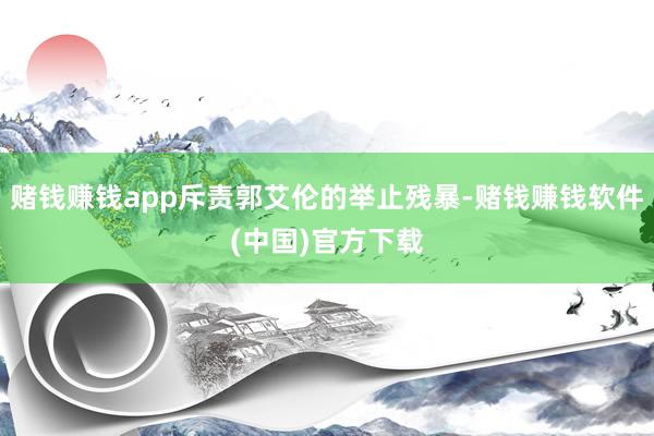 赌钱赚钱app斥责郭艾伦的举止残暴-赌钱赚钱软件(中国)官方下载