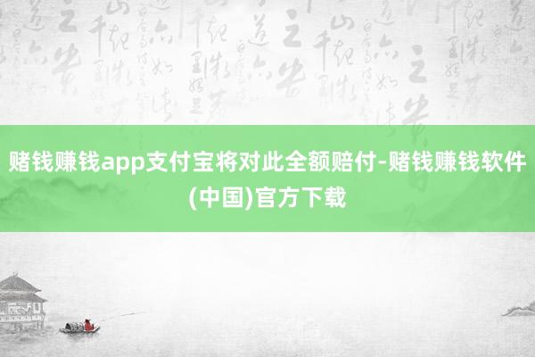 赌钱赚钱app支付宝将对此全额赔付-赌钱赚钱软件(中国)官方下载