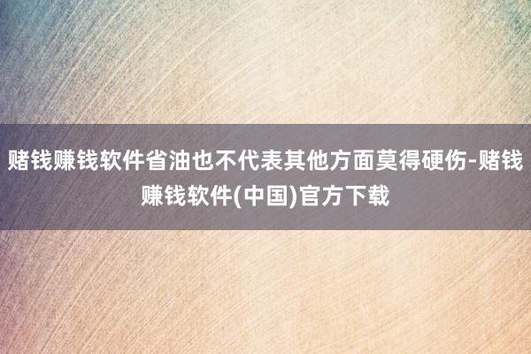 赌钱赚钱软件省油也不代表其他方面莫得硬伤-赌钱赚钱软件(中国)官方下载