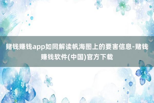 赌钱赚钱app如同解读帆海图上的要害信息-赌钱赚钱软件(中国)官方下载