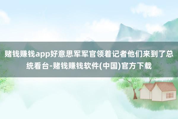 赌钱赚钱app好意思军军官领着记者他们来到了总统看台-赌钱赚钱软件(中国)官方下载