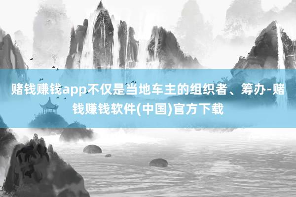 赌钱赚钱app不仅是当地车主的组织者、筹办-赌钱赚钱软件(中国)官方下载