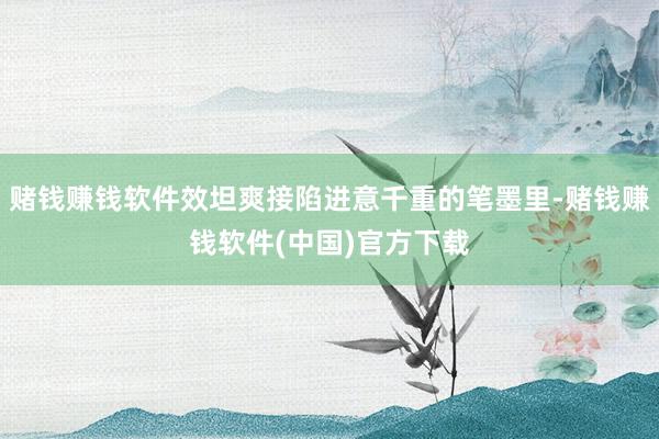 赌钱赚钱软件效坦爽接陷进意千重的笔墨里-赌钱赚钱软件(中国)官方下载