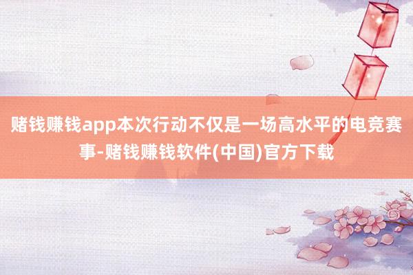 赌钱赚钱app本次行动不仅是一场高水平的电竞赛事-赌钱赚钱软件(中国)官方下载