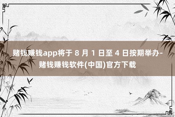 赌钱赚钱app将于 8 月 1 日至 4 日按期举办-赌钱赚钱软件(中国)官方下载