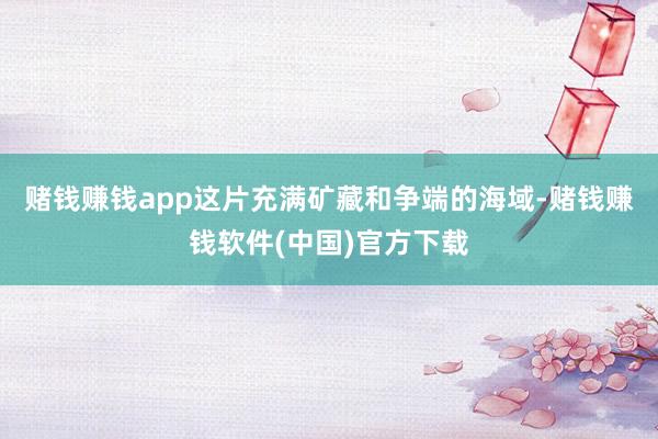 赌钱赚钱app这片充满矿藏和争端的海域-赌钱赚钱软件(中国)官方下载