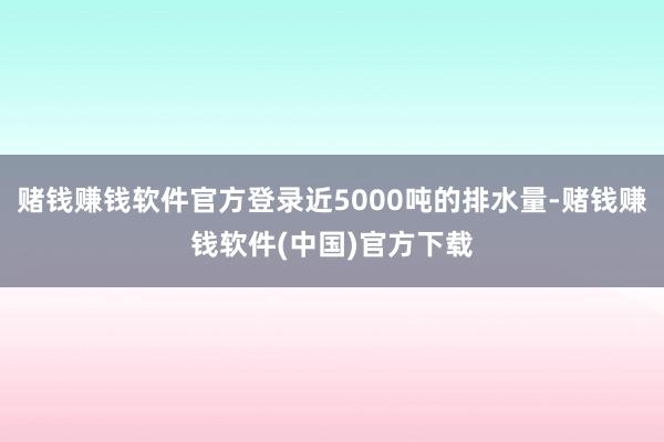 赌钱赚钱软件官方登录近5000吨的排水量-赌钱赚钱软件(中国)官方下载