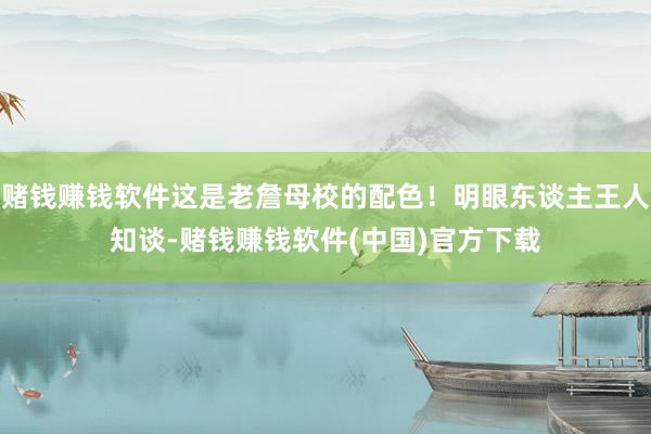 赌钱赚钱软件这是老詹母校的配色！明眼东谈主王人知谈-赌钱赚钱软件(中国)官方下载