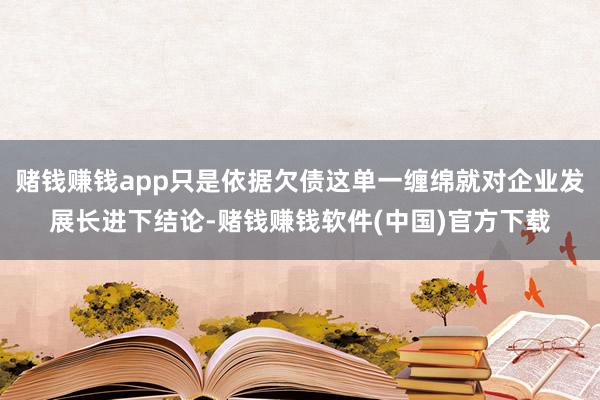 赌钱赚钱app只是依据欠债这单一缠绵就对企业发展长进下结论-赌钱赚钱软件(中国)官方下载