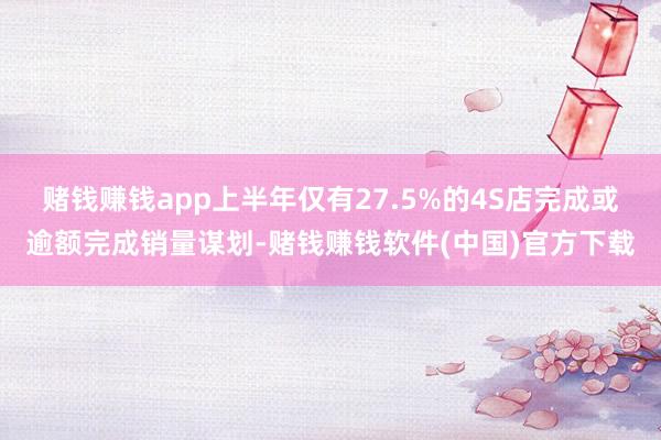 赌钱赚钱app上半年仅有27.5%的4S店完成或逾额完成销量谋划-赌钱赚钱软件(中国)官方下载
