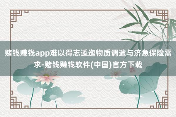 赌钱赚钱app难以得志逶迤物质调遣与济急保险需求-赌钱赚钱软件(中国)官方下载