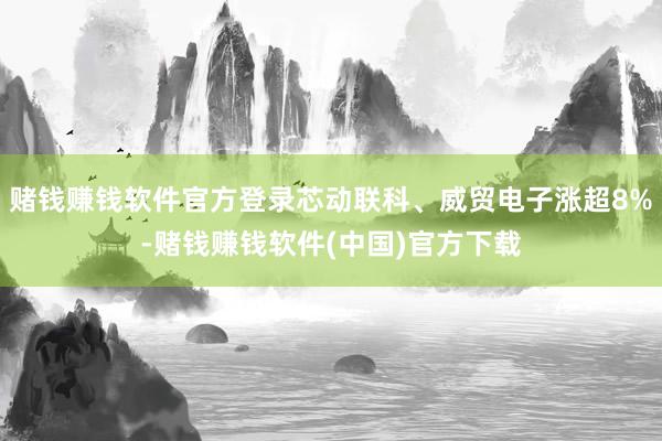赌钱赚钱软件官方登录芯动联科、威贸电子涨超8%-赌钱赚钱软件(中国)官方下载