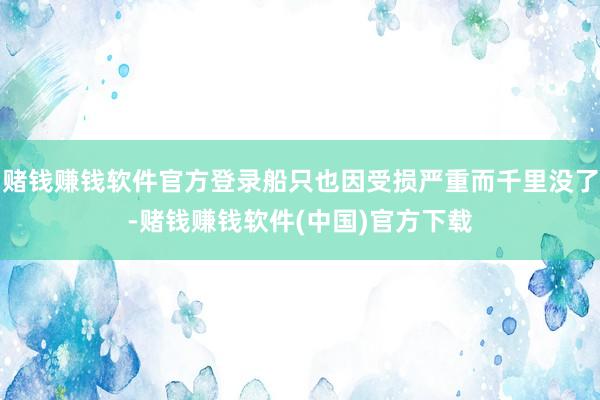 赌钱赚钱软件官方登录船只也因受损严重而千里没了-赌钱赚钱软件(中国)官方下载