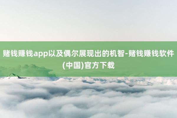 赌钱赚钱app以及偶尔展现出的机智-赌钱赚钱软件(中国)官方下载