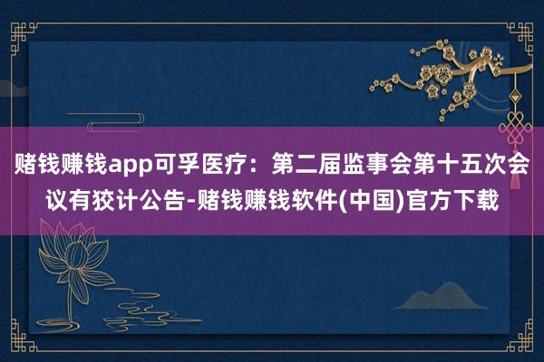 赌钱赚钱app可孚医疗：第二届监事会第十五次会议有狡计公告-赌钱赚钱软件(中国)官方下载