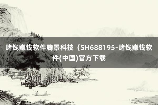 赌钱赚钱软件腾景科技（SH688195-赌钱赚钱软件(中国)官方下载