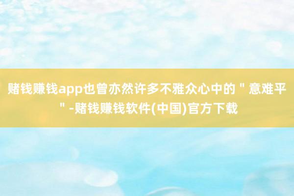 赌钱赚钱app也曾亦然许多不雅众心中的＂意难平＂-赌钱赚钱软件(中国)官方下载