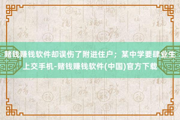 赌钱赚钱软件却误伤了附进住户；某中学要肆业生上交手机-赌钱赚钱软件(中国)官方下载