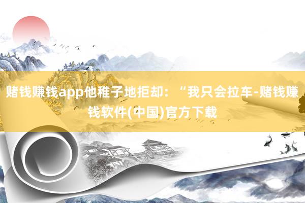 赌钱赚钱app他稚子地拒却：“我只会拉车-赌钱赚钱软件(中国)官方下载