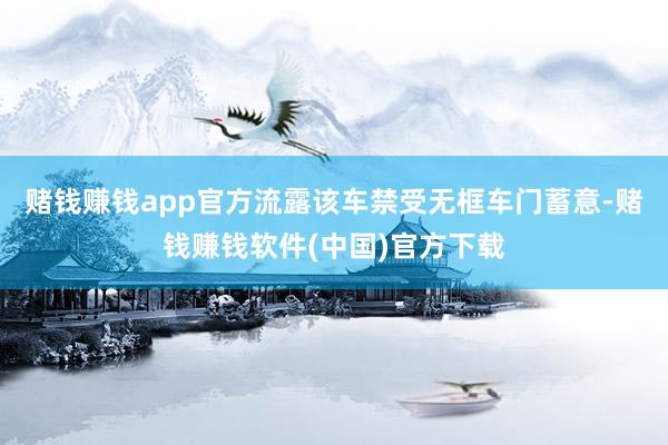 赌钱赚钱app官方流露该车禁受无框车门蓄意-赌钱赚钱软件(中国)官方下载