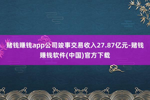 赌钱赚钱app公司竣事交易收入27.87亿元-赌钱赚钱软件(中国)官方下载