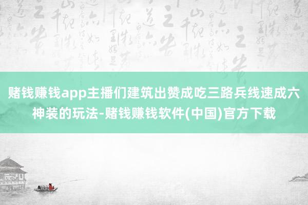 赌钱赚钱app主播们建筑出赞成吃三路兵线速成六神装的玩法-赌钱赚钱软件(中国)官方下载