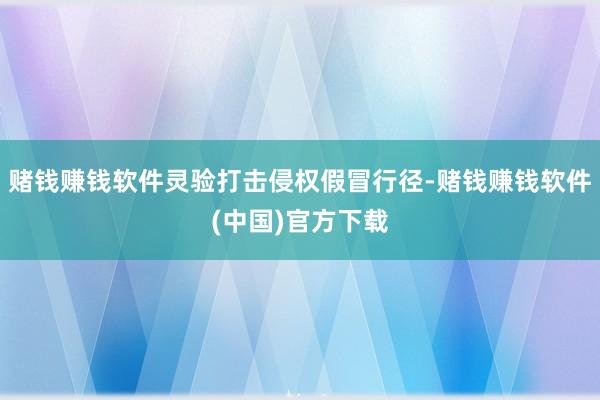 赌钱赚钱软件灵验打击侵权假冒行径-赌钱赚钱软件(中国)官方下载