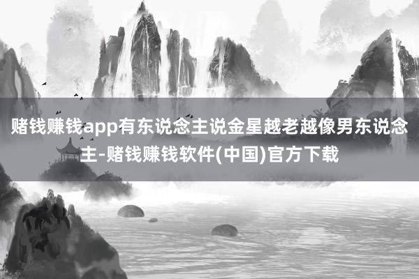 赌钱赚钱app有东说念主说金星越老越像男东说念主-赌钱赚钱软件(中国)官方下载