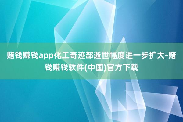 赌钱赚钱app化工奇迹部逝世幅度进一步扩大-赌钱赚钱软件(中国)官方下载
