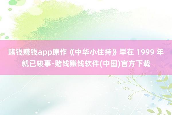 赌钱赚钱app原作《中华小住持》早在 1999 年就已竣事-赌钱赚钱软件(中国)官方下载