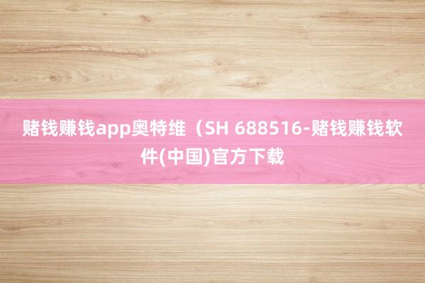 赌钱赚钱app奥特维（SH 688516-赌钱赚钱软件(中国)官方下载