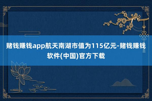 赌钱赚钱app航天南湖市值为115亿元-赌钱赚钱软件(中国)官方下载